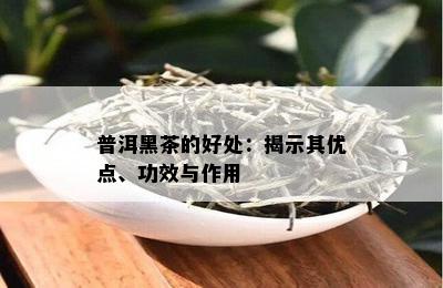 普洱黑茶的好处：揭示其优点、功效与作用