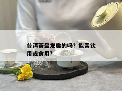 普洱茶是发霉的吗？能否饮用或食用？