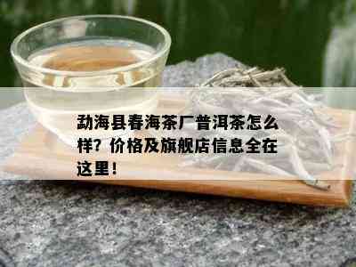 勐海县春海茶厂普洱茶怎么样？价格及旗舰店信息全在这里！