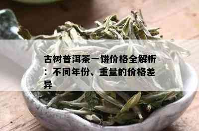 古树普洱茶一饼价格全解析：不同年份、重量的价格差异