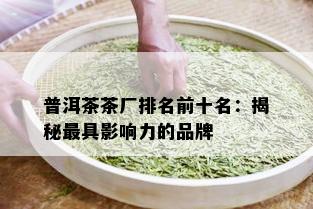 普洱茶茶厂排名前十名：揭秘更具影响力的品牌