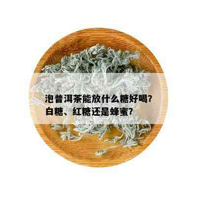 泡普洱茶能放什么糖好喝？白糖、红糖还是蜂蜜？