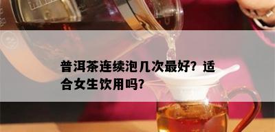 普洱茶连续泡几次更好？适合女生饮用吗？