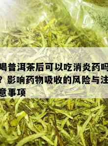 喝普洱茶后可以吃消炎药吗？影响药物吸收的风险与注意事项