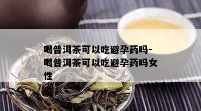 喝普洱茶可以吃避孕药吗-喝普洱茶可以吃避孕药吗女性