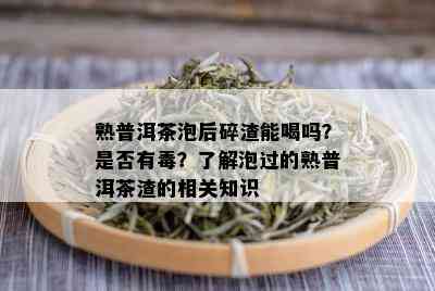 熟普洱茶泡后碎渣能喝吗？是否有？了解泡过的熟普洱茶渣的相关知识