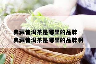 典藏普洱茶是哪里的品牌-典藏普洱茶是哪里的品牌啊