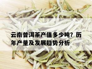 云南普洱茶产值多少吨？历年产量及发展趋势分析