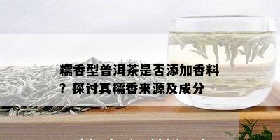 糯香型普洱茶是否添加香料？探讨其糯香来源及成分