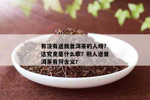 有没有送我普洱茶的人呀？这究竟是什么歌？别人送普洱茶有何含义？