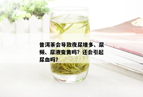 普洱茶会导致夜尿增多、尿频、尿液变黄吗？还会引起尿血吗？