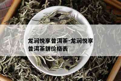 龙润悦享普洱茶-龙润悦享普洱茶饼价格表