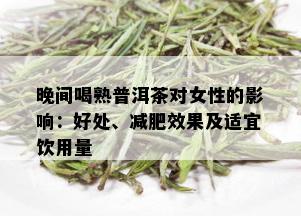 晚间喝熟普洱茶对女性的影响：好处、减肥效果及适宜饮用量