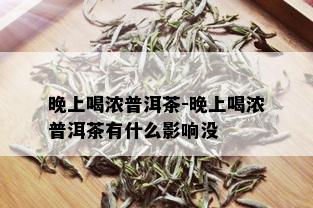 晚上喝浓普洱茶-晚上喝浓普洱茶有什么影响没