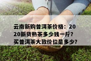 云南新购普洱茶价格：2020新货熟茶多少钱一斤？买普洱茶大致价位是多少？