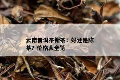 云南普洱茶新茶：好还是陈茶？价格表全览