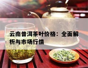 云南普洱茶叶价格：全面解析与市场行情