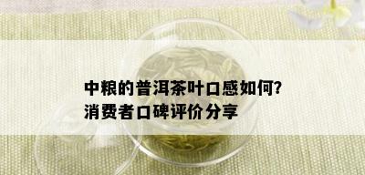 中粮的普洱茶叶口感如何？消费者口碑评价分享