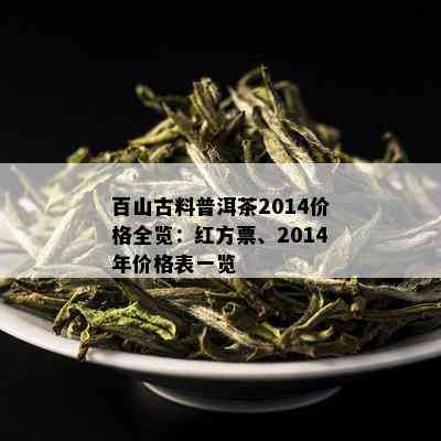 百山古料普洱茶2014价格全览：红方票、2014年价格表一览