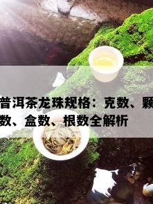 普洱茶龙珠规格：克数、颗数、盒数、根数全解析