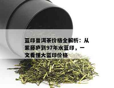 蓝印普洱茶价格全解析：从紫藤庐到97年水蓝印，一文看懂大蓝印价格