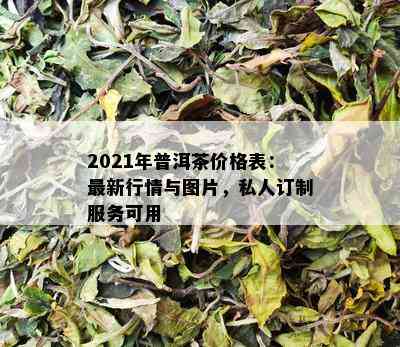 2021年普洱茶价格表：最新行情与图片，私人订制服务可用