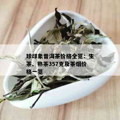 珍印象普洱茶价格全览：生茶、熟茶357克及茶价格一览