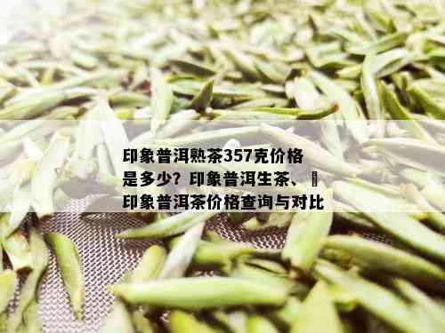 印象普洱熟茶357克价格是多少？印象普洱生茶、瑧印象普洱茶价格查询与对比