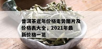 普洱茶近年价格走势图片及价格表大全，2021年最新价格一览