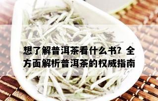 想了解普洱茶看什么书？全方面解析普洱茶的权威指南