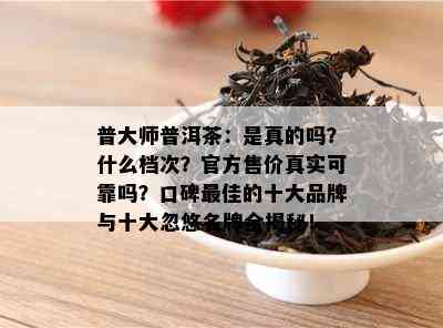 普大师普洱茶：是真的吗？什么档次？官方售价真实可靠吗？口碑更佳的十大品牌与十大忽悠名牌全揭秘！