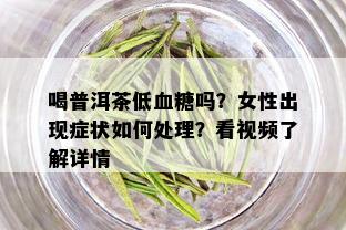 喝普洱茶低血糖吗？女性出现症状如何处理？看视频了解详情