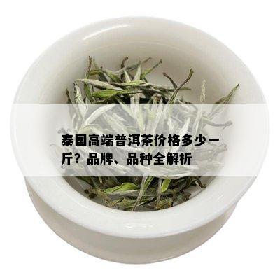 泰国高端普洱茶价格多少一斤？品牌、品种全解析