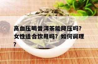 高血压喝普洱茶能降压吗？女性适合饮用吗？如何调理？