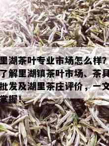 里湖茶叶专业市场怎么样？了解里湖镇茶叶市场、茶具批发及湖里茶庄评价，一文掌握！