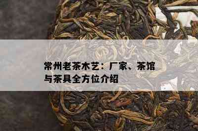 常州老茶木艺：厂家、茶馆与茶具全方位介绍