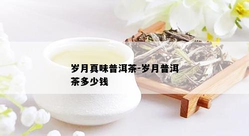 岁月真味普洱茶-岁月普洱茶多少钱