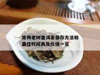 常州老树普洱茶保存方法和更佳时间表及价格一览