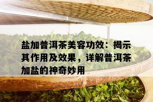 盐加普洱茶美容功效：揭示其作用及效果，详解普洱茶加盐的神奇妙用