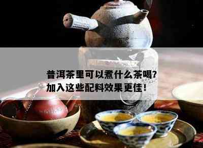 普洱茶里可以煮什么茶喝？加入这些配料效果更佳！