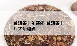 普洱茶十年还能-普洱茶十年还能喝吗