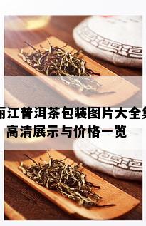 丽江普洱茶包装图片大全集：高清展示与价格一览