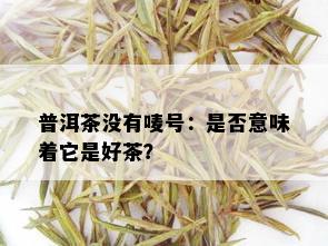 普洱茶没有唛号：是否意味着它是好茶？