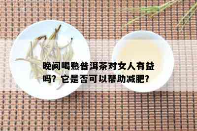 晚间喝熟普洱茶对女人有益吗？它是否可以帮助减肥？