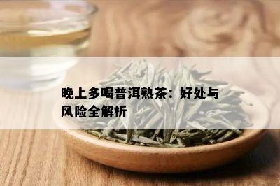 晚上多喝普洱熟茶：好处与风险全解析