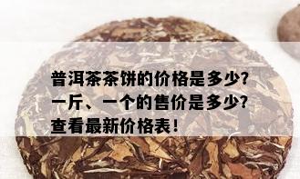 普洱茶茶饼的价格是多少？一斤、一个的售价是多少？查看最新价格表！