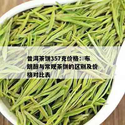 普洱茶饼357克价格：布朗醇与常规茶饼的区别及价格对比表