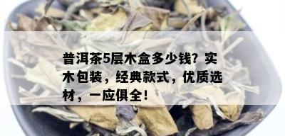 普洱茶5层木盒多少钱？实木包装，经典款式，优质选材，一应俱全！