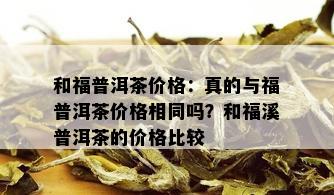 和福普洱茶价格：真的与福普洱茶价格相同吗？和福溪普洱茶的价格比较