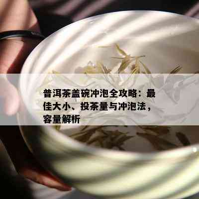 普洱茶盖碗冲泡全攻略：更佳大小、投茶量与冲泡法，容量解析